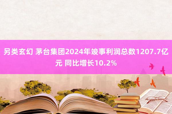 另类玄幻 茅台集团2024年竣事利润总数1207.7亿元 同比增长10.2%