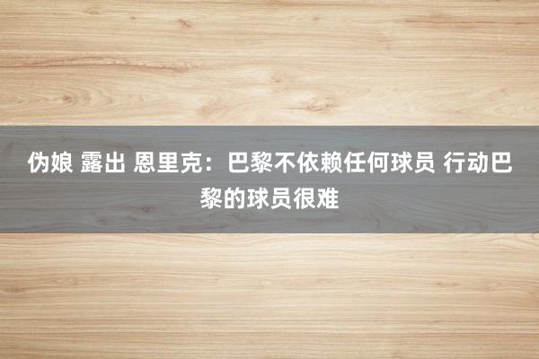 伪娘 露出 恩里克：巴黎不依赖任何球员 行动巴黎的球员很难
