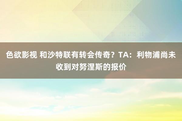色欲影视 和沙特联有转会传奇？TA：利物浦尚未收到对努涅斯的报价