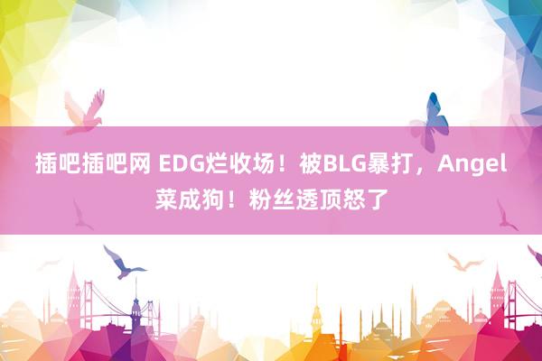 插吧插吧网 EDG烂收场！被BLG暴打，Angel菜成狗！粉丝透顶怒了