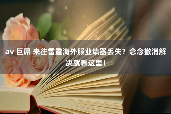 av 巨屌 来往雷霆海外服业绩器丢失？念念撤消解决就看这里！