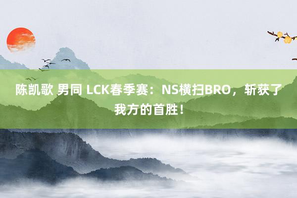 陈凯歌 男同 LCK春季赛：NS横扫BRO，斩获了我方的首胜！