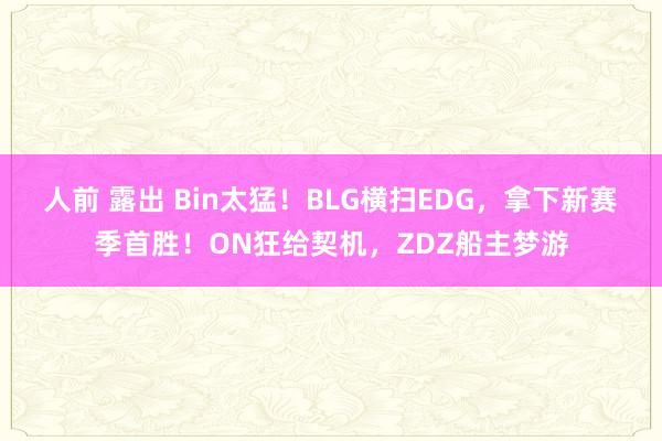 人前 露出 Bin太猛！BLG横扫EDG，拿下新赛季首胜！ON狂给契机，ZDZ船主梦游