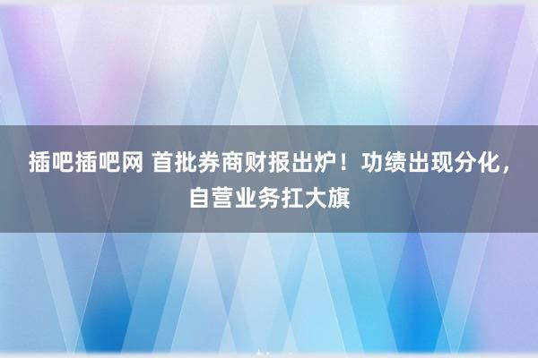 插吧插吧网 首批券商财报出炉！功绩出现分化，自营业务扛大旗