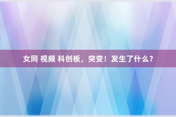 女同 视频 科创板，突变！发生了什么？