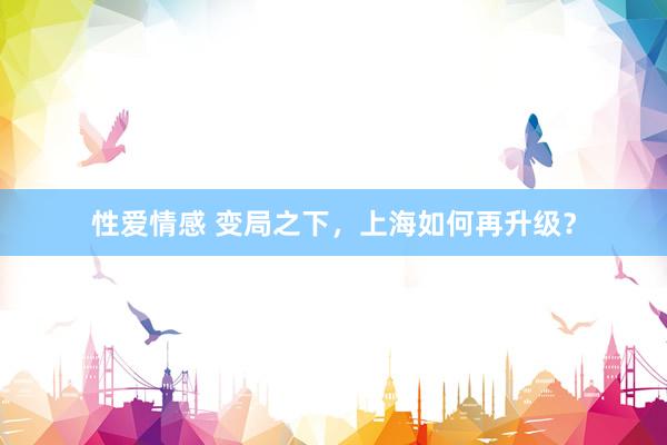 性爱情感 变局之下，上海如何再升级？