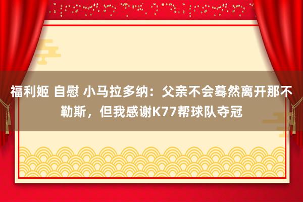 福利姬 自慰 小马拉多纳：父亲不会蓦然离开那不勒斯，但我感谢K77帮球队夺冠