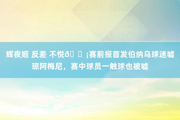 辉夜姬 反差 不悦😡赛前报首发伯纳乌球迷嘘琼阿梅尼，赛中球员一触球也被嘘