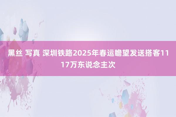 黑丝 写真 深圳铁路2025年春运瞻望发送搭客1117万东说念主次