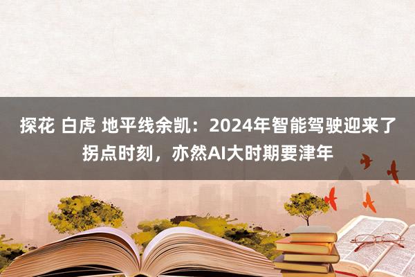探花 白虎 地平线余凯：2024年智能驾驶迎来了拐点时刻，亦然AI大时期要津年