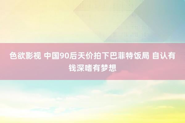 色欲影视 中国90后天价拍下巴菲特饭局 自认有钱深嗜有梦想