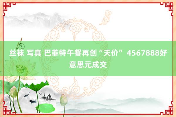 丝袜 写真 巴菲特午餐再创“天价” 4567888好意思元成交