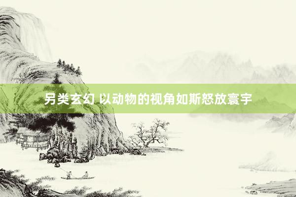 另类玄幻 以动物的视角如斯怒放寰宇