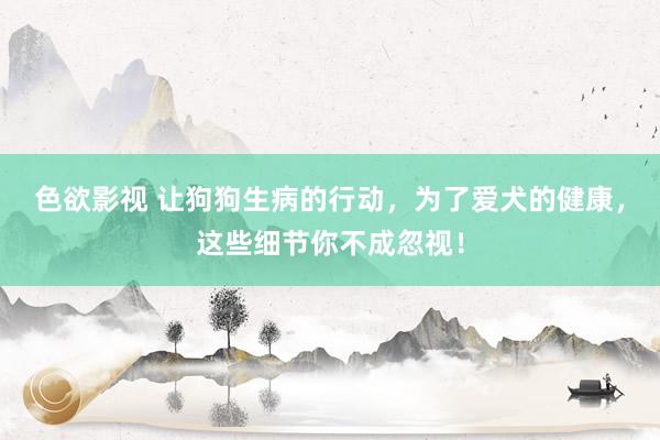 色欲影视 让狗狗生病的行动，为了爱犬的健康，这些细节你不成忽视！
