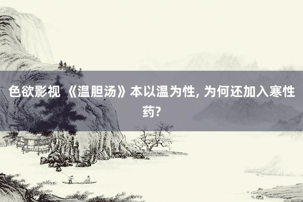 色欲影视 《温胆汤》本以温为性, 为何还加入寒性药?