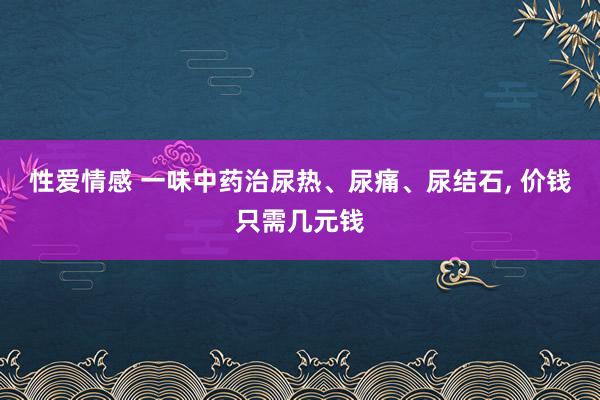 性爱情感 一味中药治尿热、尿痛、尿结石, 价钱只需几元钱