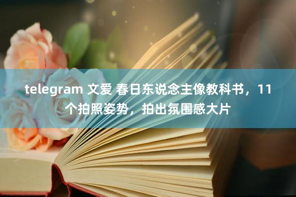 telegram 文爱 春日东说念主像教科书，11个拍照姿势，拍出氛围感大片