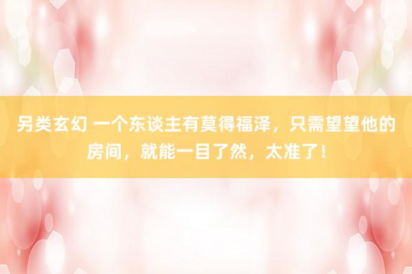 另类玄幻 一个东谈主有莫得福泽，只需望望他的房间，就能一目了然，太准了！