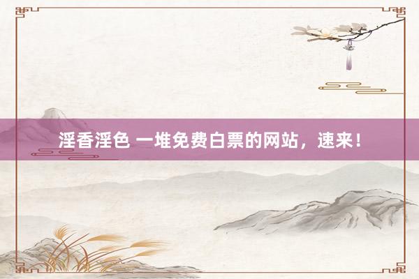 淫香淫色 一堆免费白票的网站，速来！