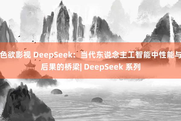 色欲影视 DeepSeek：当代东说念主工智能中性能与后果的桥梁| DeepSeek 系列