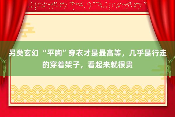 另类玄幻 “平胸”穿衣才是最高等，几乎是行走的穿着架子，看起来就很贵