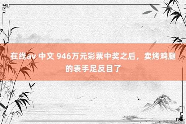 在线av 中文 946万元彩票中奖之后，卖烤鸡腿的表手足反目了