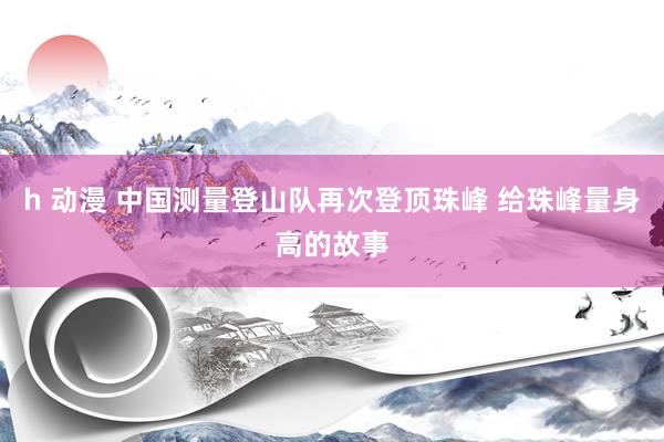 h 动漫 中国测量登山队再次登顶珠峰 给珠峰量身高的故事