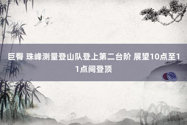 巨臀 珠峰测量登山队登上第二台阶 展望10点至11点间登顶