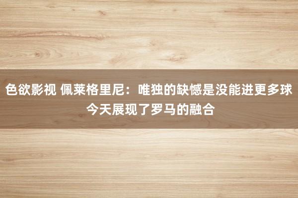 色欲影视 佩莱格里尼：唯独的缺憾是没能进更多球 今天展现了罗马的融合