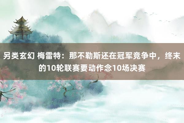 另类玄幻 梅雷特：那不勒斯还在冠军竞争中，终末的10轮联赛要动作念10场决赛