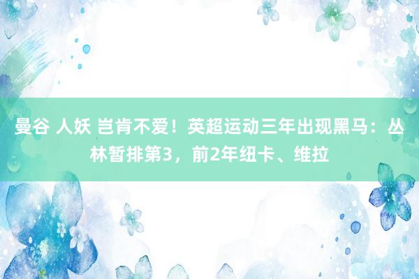 曼谷 人妖 岂肯不爱！英超运动三年出现黑马：丛林暂排第3，前2年纽卡、维拉