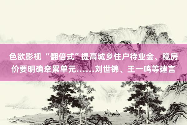 色欲影视 “翻倍式”提高城乡住户待业金、稳房价要明确牵累单元……刘世锦、王一鸣等建言
