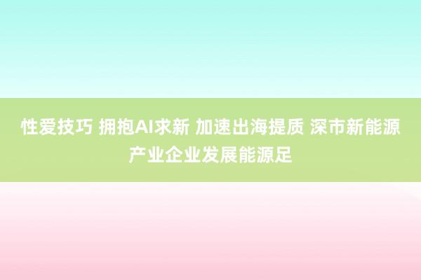 性爱技巧 拥抱AI求新 加速出海提质 深市新能源产业企业发展能源足