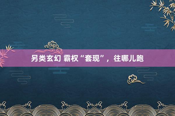 另类玄幻 霸权“套现”，往哪儿跑