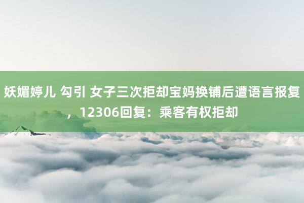 妖媚婷儿 勾引 女子三次拒却宝妈换铺后遭语言报复，12306回复：乘客有权拒却