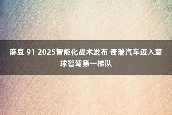 麻豆 91 2025智能化战术发布 奇瑞汽车迈入寰球智驾第一梯队