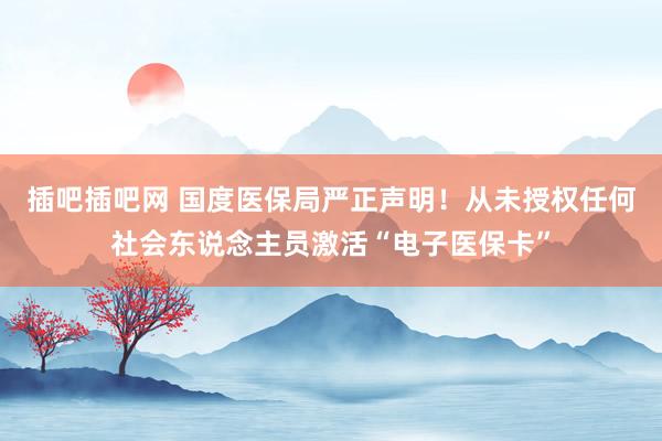 插吧插吧网 国度医保局严正声明！从未授权任何社会东说念主员激活“电子医保卡”