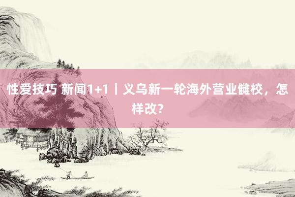 性爱技巧 新闻1+1丨义乌新一轮海外营业雠校，怎样改？