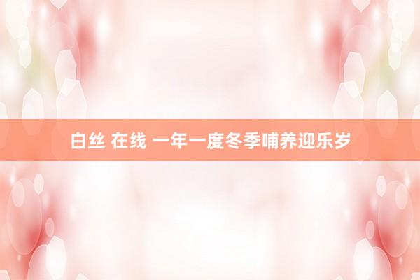 白丝 在线 一年一度冬季哺养迎乐岁