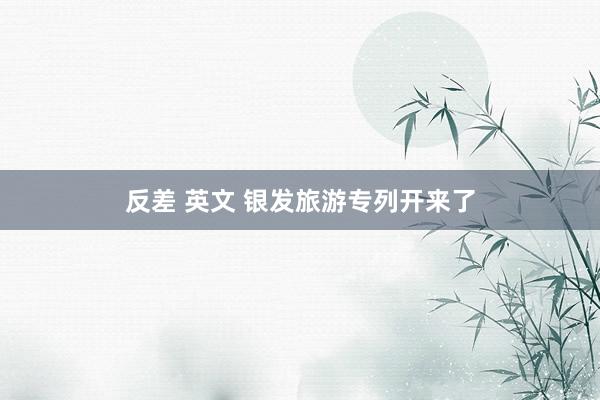 反差 英文 银发旅游专列开来了