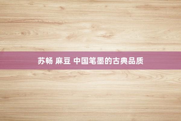 苏畅 麻豆 中国笔墨的古典品质