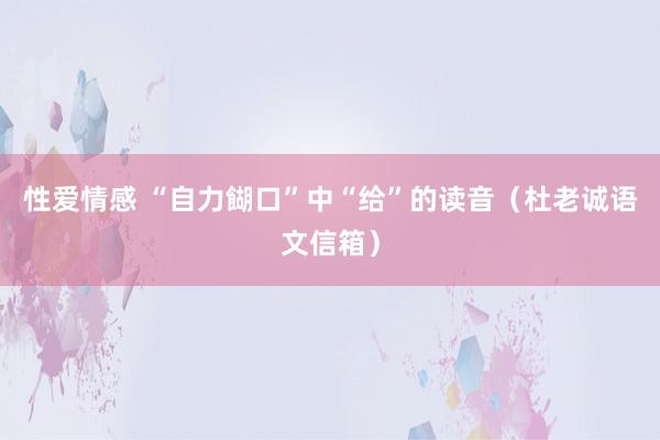 性爱情感 “自力餬口”中“给”的读音（杜老诚语文信箱）