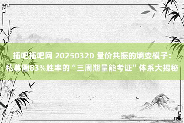 插吧插吧网 20250320 量价共振的熵变模子：私募圈83%胜率的“三周期量能考证”体系大揭秘