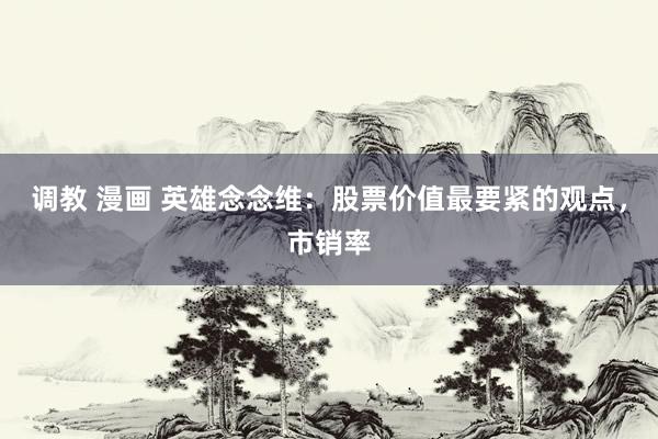 调教 漫画 英雄念念维：股票价值最要紧的观点，市销率