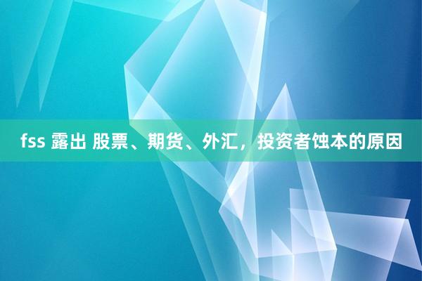 fss 露出 股票、期货、外汇，投资者蚀本的原因