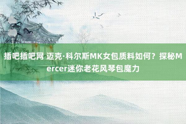 插吧插吧网 迈克·科尔斯MK女包质料如何？探秘Mercer迷你老花风琴包魔力