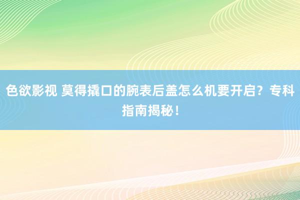 色欲影视 莫得撬口的腕表后盖怎么机要开启？专科指南揭秘！