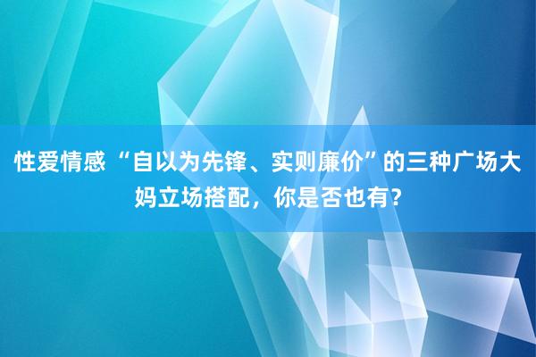 性爱情感 “自以为先锋、实则廉价”的三种广场大妈立场搭配，你是否也有？