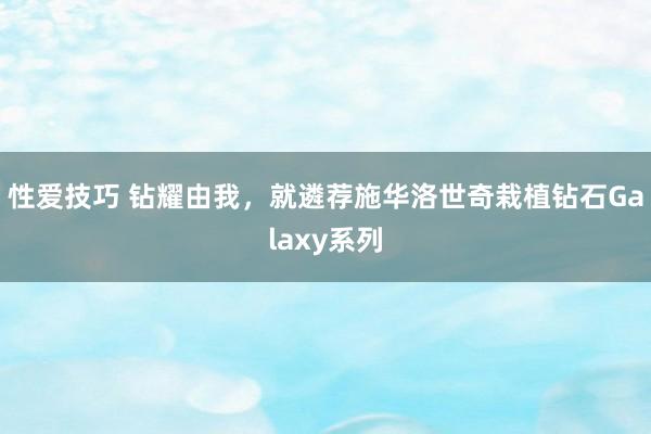 性爱技巧 钻耀由我，就遴荐施华洛世奇栽植钻石Galaxy系列