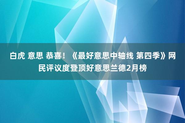 白虎 意思 恭喜！《最好意思中轴线 第四季》网民评议度登顶好意思兰德2月榜